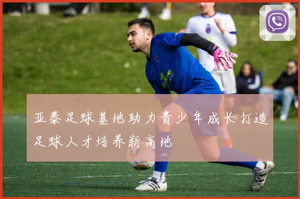 亚泰足球基地助力青少年成长打造足球人才培养新高地