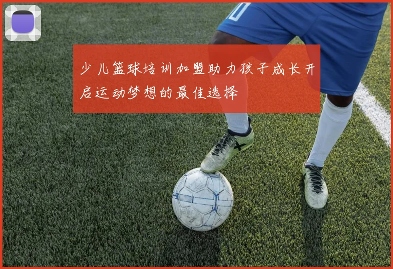 少儿篮球培训加盟助力孩子成长开启运动梦想的最佳选择