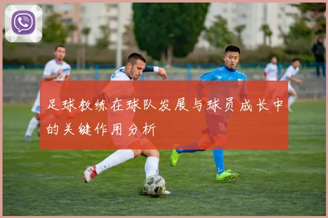 足球教练在球队发展与球员成长中的关键作用分析