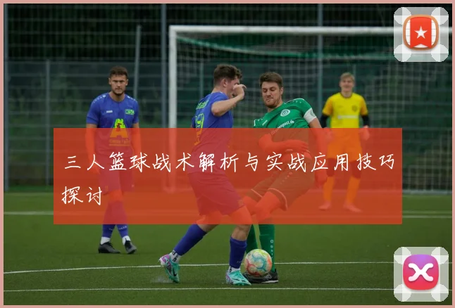 三人篮球战术解析与实战应用技巧探讨