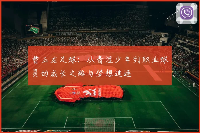 曹玉龙足球：从青涩少年到职业球员的成长之路与梦想追逐